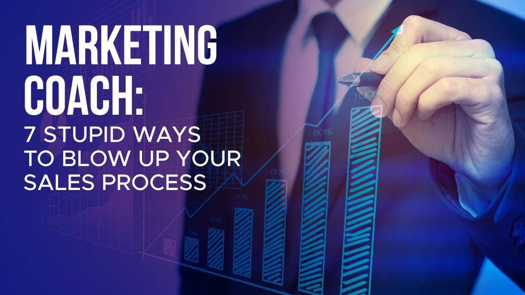 Marketing Coach: 7 Stupid Ways to Blow Up Your Sales Process